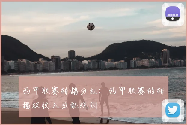 西甲联赛转播分红：西甲联赛的转播权收入分配规则