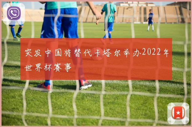 突发中国将替代卡塔尔举办2022年世界杯赛事