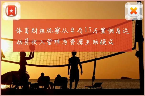 体育财经观察从年存15万案例看运动员收入管理与资源互助模式