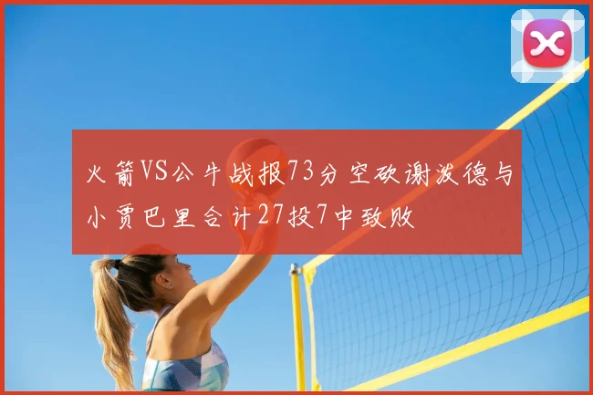 火箭VS公牛战报73分空砍谢泼德与小贾巴里合计27投7中致败