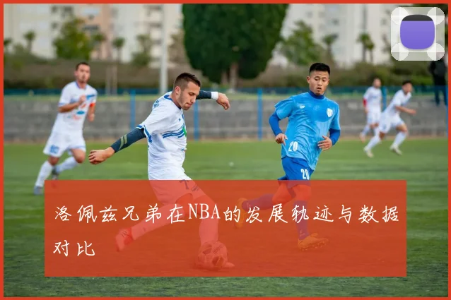 洛佩兹兄弟在NBA的发展轨迹与数据对比