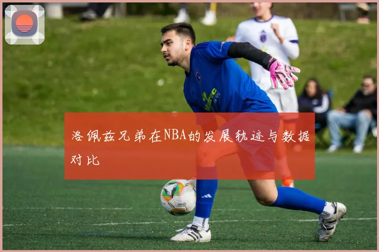 洛佩兹兄弟在NBA的发展轨迹与数据对比