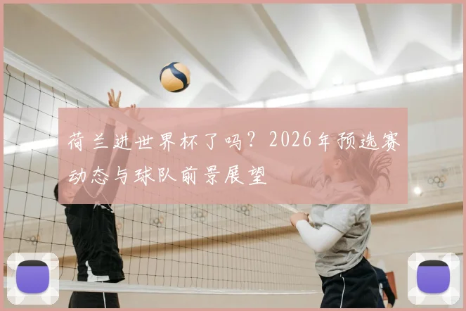 荷兰进世界杯了吗？2026年预选赛动态与球队前景展望